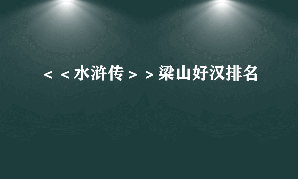 ＜＜水浒传＞＞梁山好汉排名