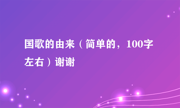 国歌的由来（简单的，100字左右）谢谢