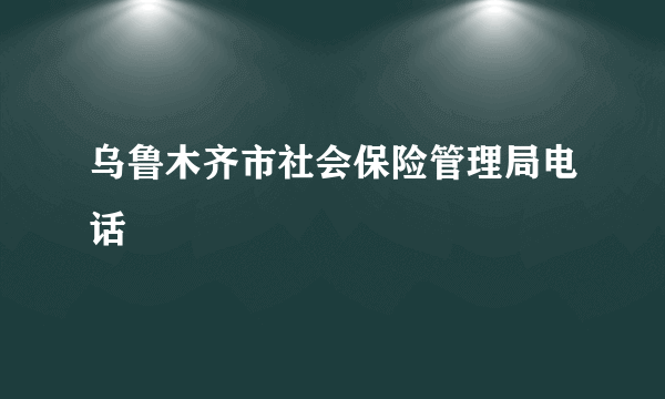 乌鲁木齐市社会保险管理局电话