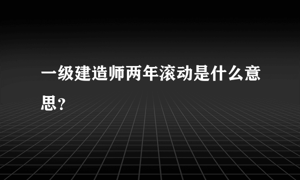 一级建造师两年滚动是什么意思？