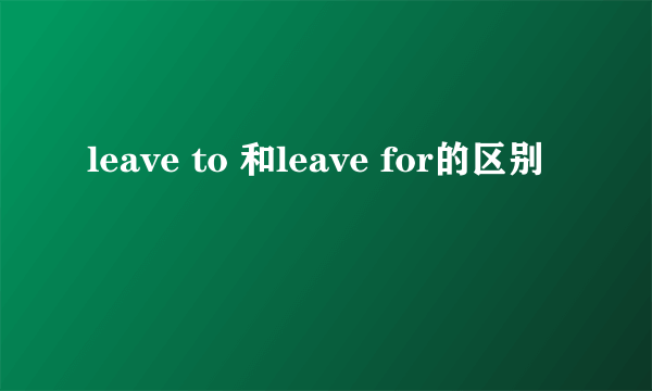 leave to 和leave for的区别