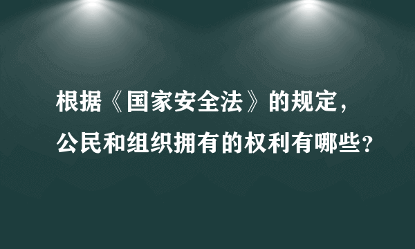 根据《国家安全法》的规定，公民和组织拥有的权利有哪些？