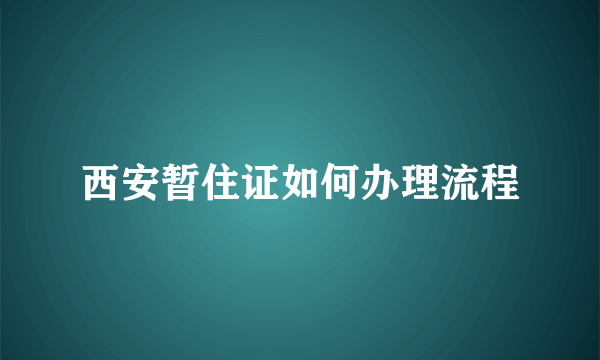 西安暂住证如何办理流程