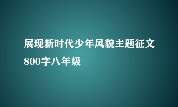 展现新时代少年风貌主题征文800字八年级