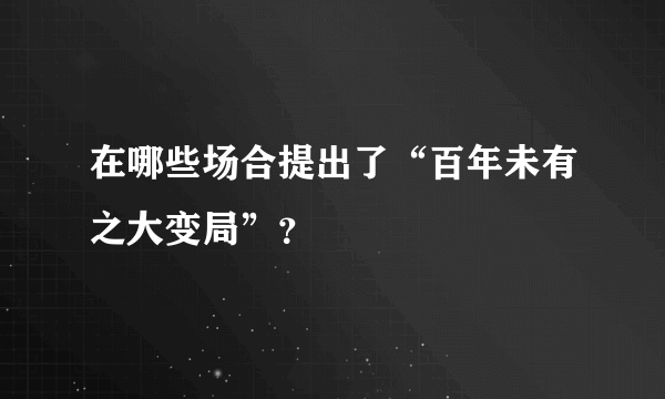 在哪些场合提出了“百年未有之大变局”？