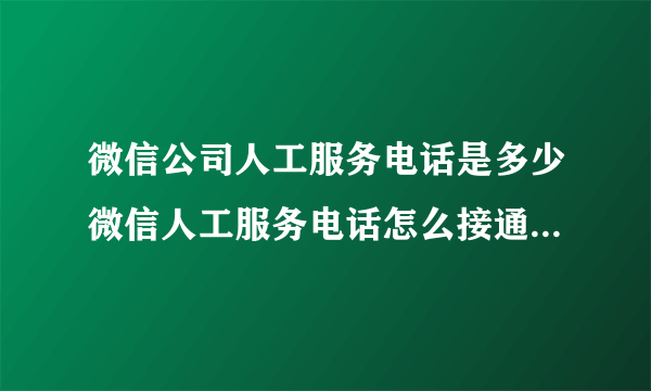 微信公司人工服务电话是多少微信人工服务电话怎么接通微信怎么打人工服务台