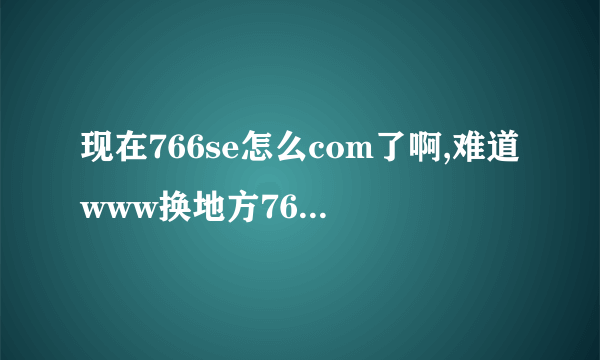 现在766se怎么com了啊,难道www换地方766se是珍的com吗