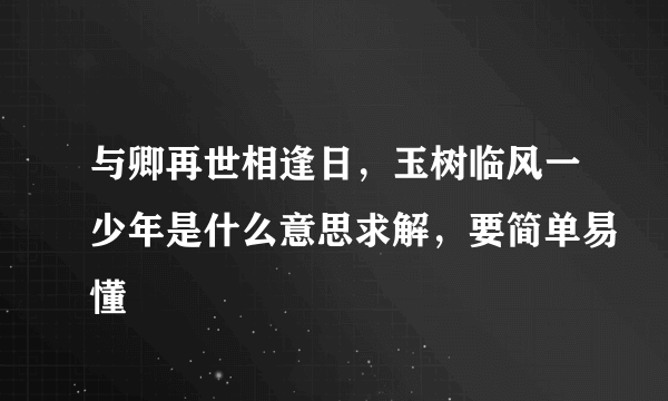 与卿再世相逢日，玉树临风一少年是什么意思求解，要简单易懂