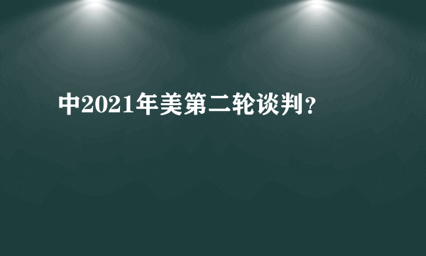 中2021年美第二轮谈判？