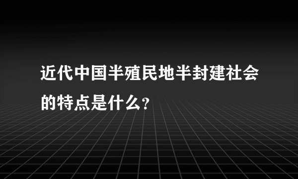 近代中国半殖民地半封建社会的特点是什么？