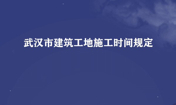 武汉市建筑工地施工时间规定