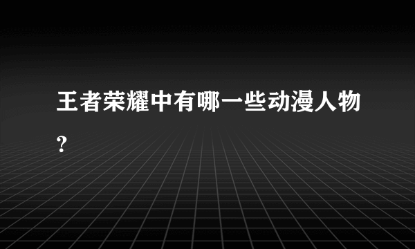 王者荣耀中有哪一些动漫人物？