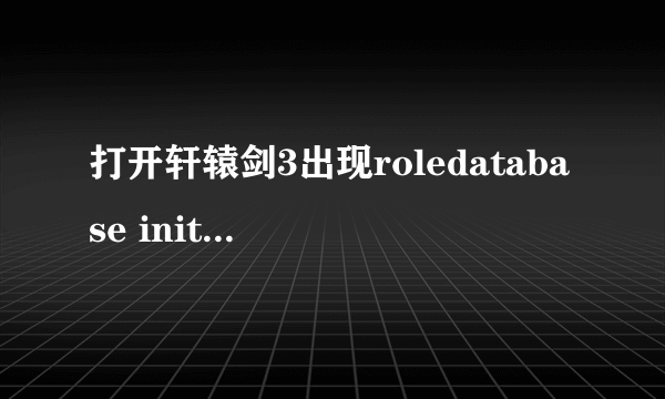 打开轩辕剑3出现roledatabase init failed，玩不到求解