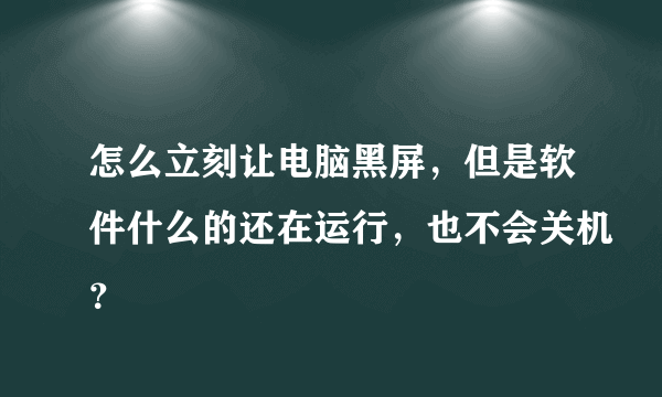 怎么立刻让电脑黑屏，但是软件什么的还在运行，也不会关机？