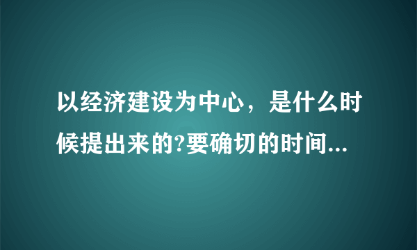 以经济建设为中心，是什么时候提出来的?要确切的时间，不要其他废话。谢谢~~