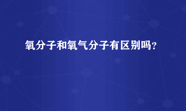 氧分子和氧气分子有区别吗？