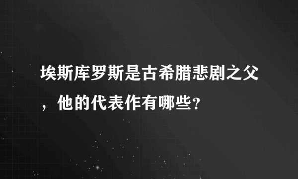 埃斯库罗斯是古希腊悲剧之父，他的代表作有哪些？