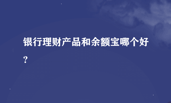 银行理财产品和余额宝哪个好？