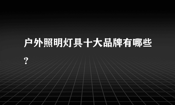 户外照明灯具十大品牌有哪些？