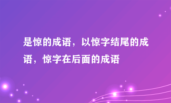 是惊的成语，以惊字结尾的成语，惊字在后面的成语