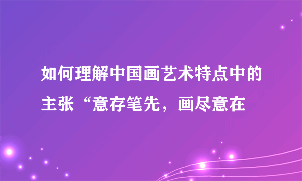 如何理解中国画艺术特点中的主张“意存笔先，画尽意在