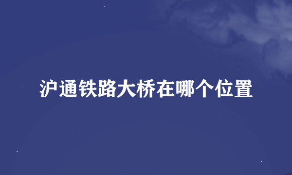 沪通铁路大桥在哪个位置