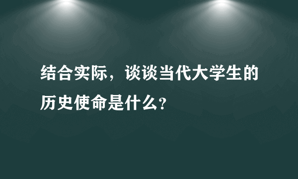 结合实际，谈谈当代大学生的历史使命是什么？