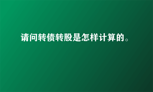 请问转债转股是怎样计算的。