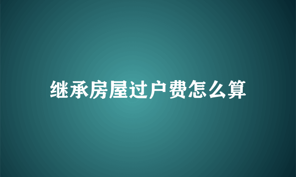 继承房屋过户费怎么算