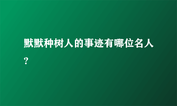 默默种树人的事迹有哪位名人?