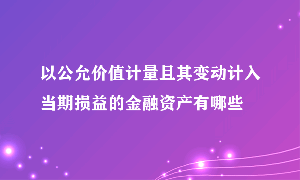 以公允价值计量且其变动计入当期损益的金融资产有哪些