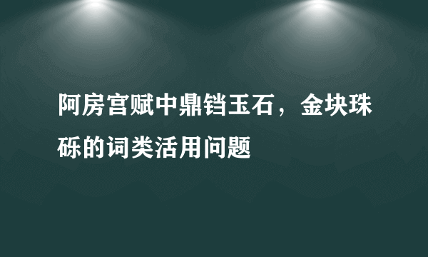 阿房宫赋中鼎铛玉石，金块珠砾的词类活用问题