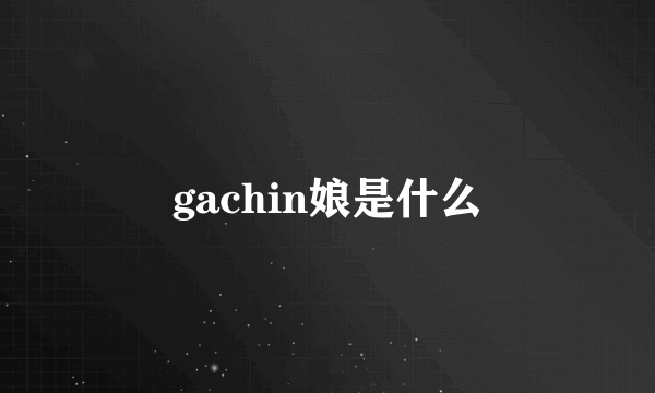 gachin娘是什么