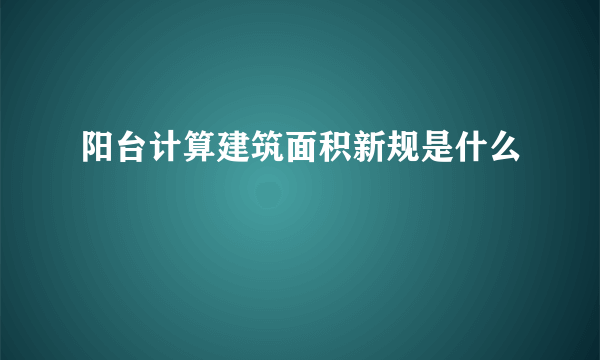 阳台计算建筑面积新规是什么