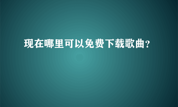 现在哪里可以免费下载歌曲？