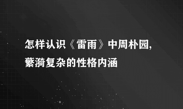 怎样认识《雷雨》中周朴园,蘩漪复杂的性格内涵