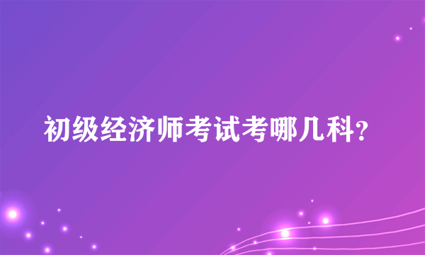 初级经济师考试考哪几科？