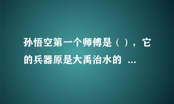 孙悟空第一个师傅是（），它的兵器原是大禹治水的   又唤  大闹天宫后被如来佛祖压在  唐僧为他取名为（）