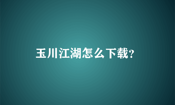 玉川江湖怎么下载？