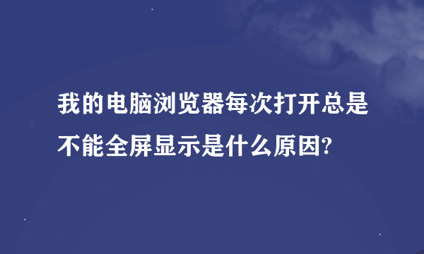 我的电脑浏览器每次打开总是不能全屏显示是什么原因?