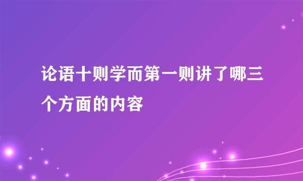 论语十则学而第一则讲了哪三个方面的内容