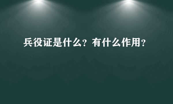 兵役证是什么？有什么作用？