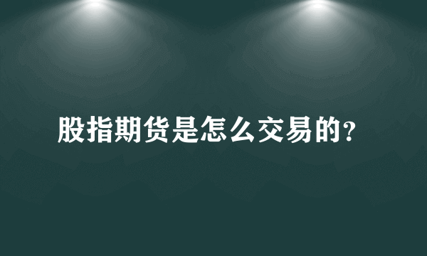 股指期货是怎么交易的？