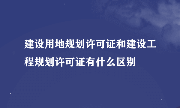 建设用地规划许可证和建设工程规划许可证有什么区别