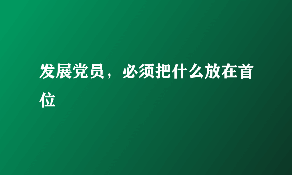 发展党员，必须把什么放在首位