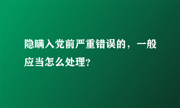 隐瞒入党前严重错误的，一般应当怎么处理？