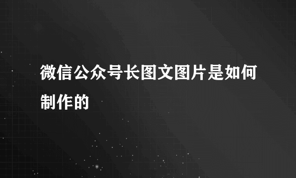 微信公众号长图文图片是如何制作的