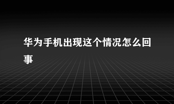 华为手机出现这个情况怎么回事