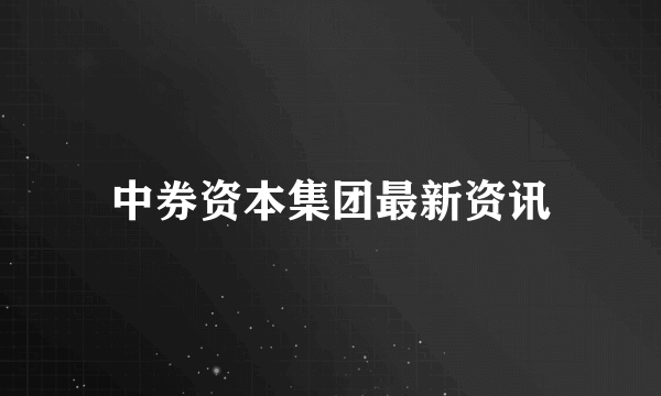 中券资本集团最新资讯