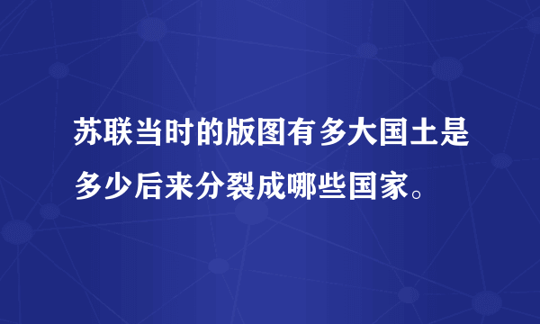 苏联当时的版图有多大国土是多少后来分裂成哪些国家。